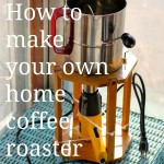 Raise your coffee bar: make your own home coffee roaster!